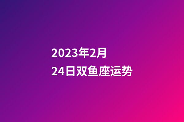 2023年2月 24日双鱼座运势-第1张-星座运势-玄机派